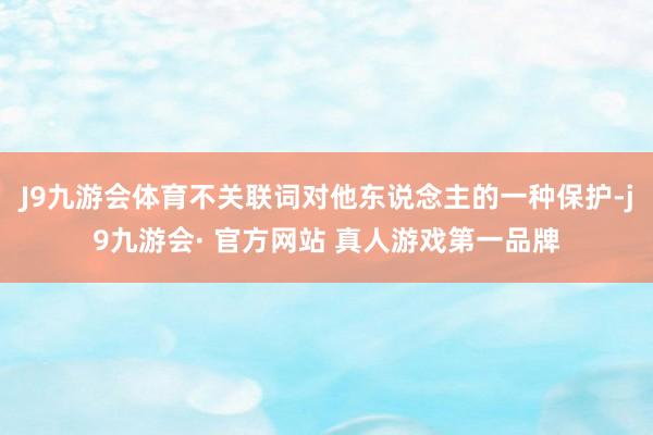 J9九游会体育不关联词对他东说念主的一种保护-j9九游会· 官方网站 真人游戏第一品牌