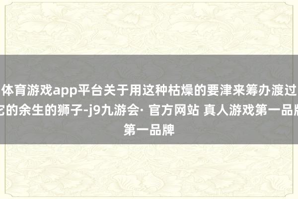 体育游戏app平台关于用这种枯燥的要津来筹办渡过它的余生的狮子-j9九游会· 官方网站 真人游戏第一品牌