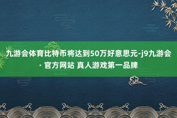 九游会体育比特币将达到50万好意思元-j9九游会· 官方网站 真人游戏第一品牌