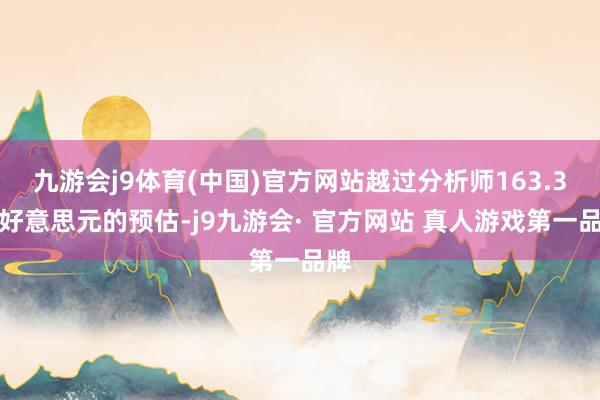 九游会j9体育(中国)官方网站越过分析师163.3亿好意思元的预估-j9九游会· 官方网站 真人游戏第一品牌