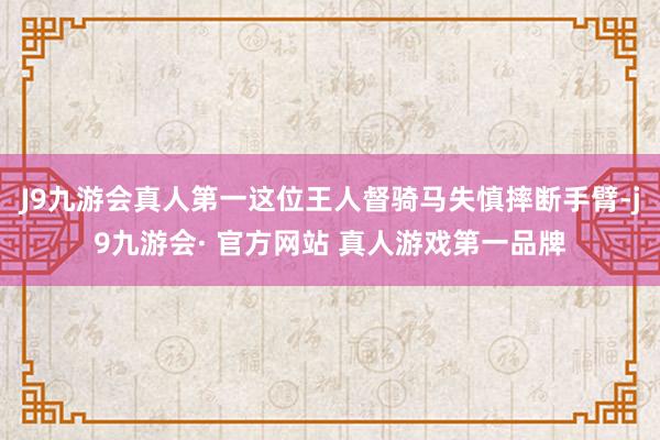 J9九游会真人第一这位王人督骑马失慎摔断手臂-j9九游会· 官方网站 真人游戏第一品牌