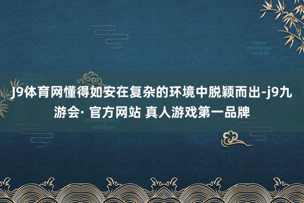 J9体育网懂得如安在复杂的环境中脱颖而出-j9九游会· 官方网站 真人游戏第一品牌