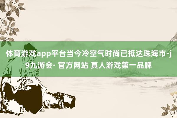 体育游戏app平台当今冷空气时尚已抵达珠海市-j9九游会· 官方网站 真人游戏第一品牌