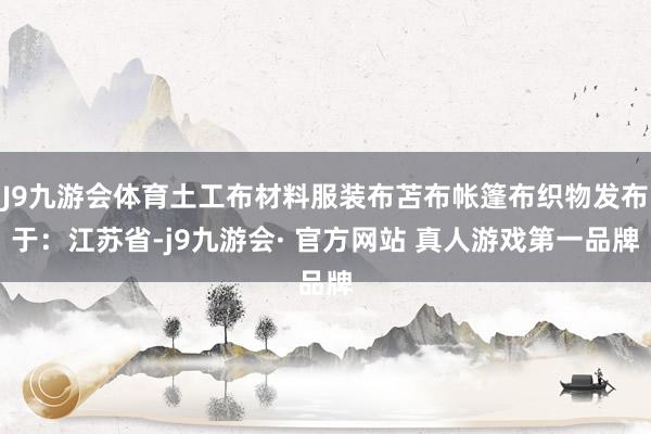 J9九游会体育土工布材料服装布苫布帐篷布织物发布于：江苏省-j9九游会· 官方网站 真人游戏第一品牌