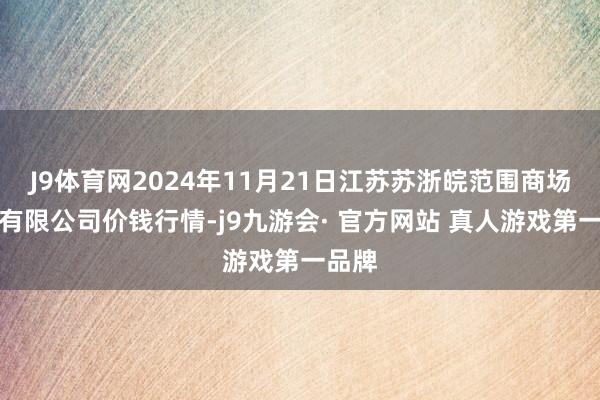 J9体育网2024年11月21日江苏苏浙皖范围商场发展有限公司价钱行情-j9九游会· 官方网站 真人游戏第一品牌