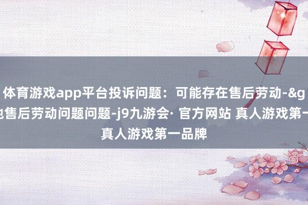 体育游戏app平台投诉问题：可能存在售后劳动->其他售后劳动问题问题-j9九游会· 官方网站 真人游戏第一品牌