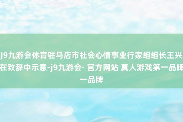 J9九游会体育驻马店市社会心情事业行家组组长王兴在致辞中示意-j9九游会· 官方网站 真人游戏第一品牌