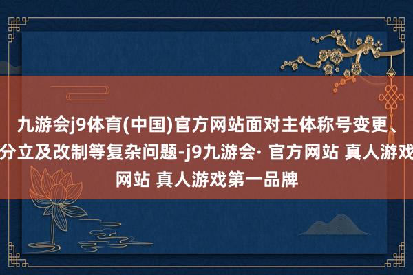 九游会j9体育(中国)官方网站面对主体称号变更、企业并吞分立及改制等复杂问题-j9九游会· 官方网站 真人游戏第一品牌