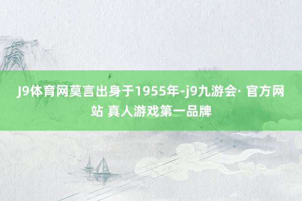 J9体育网莫言出身于1955年-j9九游会· 官方网站 真人游戏第一品牌