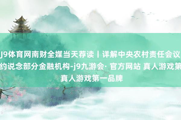 J9体育网南财全媒当天荐读丨详解中央农村责任会议；央行约说念部分金融机构-j9九游会· 官方网站 真人游戏第一品牌