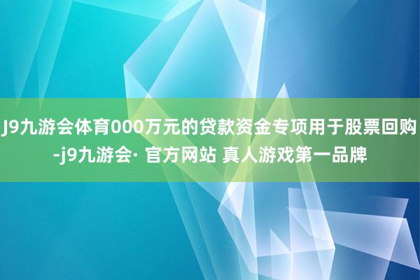 J9九游会体育000万元的贷款资金专项用于股票回购-j9九游会· 官方网站 真人游戏第一品牌