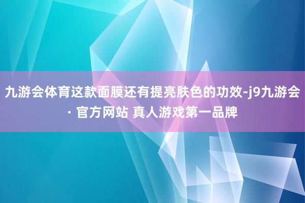 九游会体育这款面膜还有提亮肤色的功效-j9九游会· 官方网站 真人游戏第一品牌