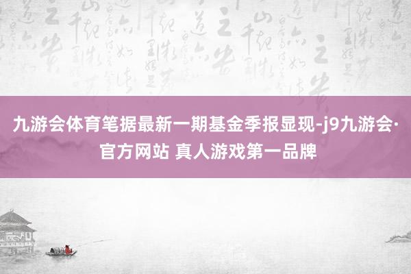 九游会体育笔据最新一期基金季报显现-j9九游会· 官方网站 真人游戏第一品牌