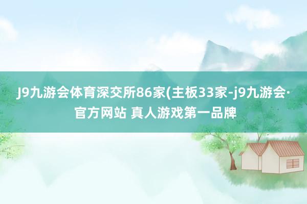 J9九游会体育深交所86家(主板33家-j9九游会· 官方网站 真人游戏第一品牌