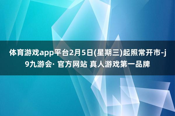 体育游戏app平台2月5日(星期三)起照常开市-j9九游会· 官方网站 真人游戏第一品牌